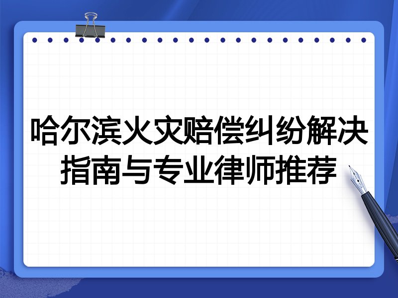 哈尔滨火灾赔偿纠纷解决指南与专业律师推荐