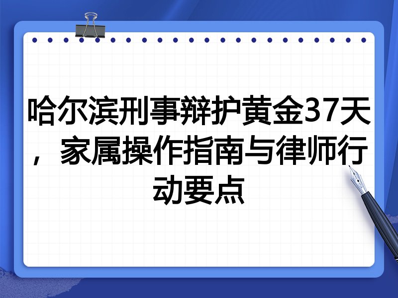 哈尔滨刑事辩护黄金37天,家属操作指南与律师行动要点