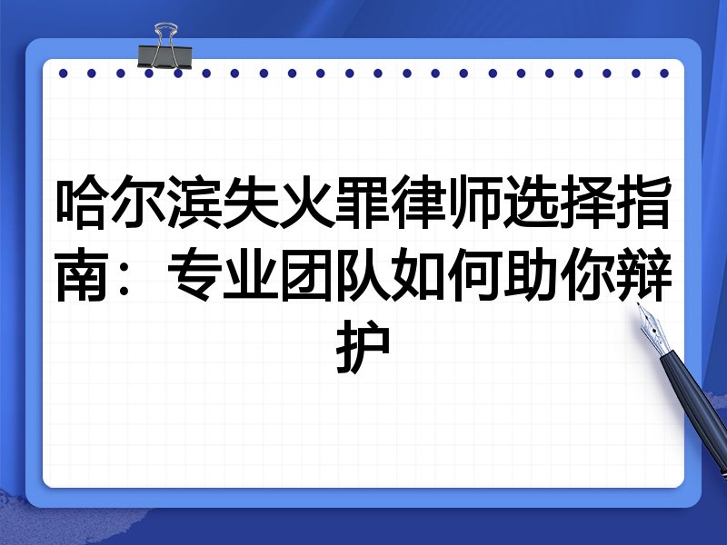哈尔滨失火罪律师选择指南：专业团队如何助你辩护