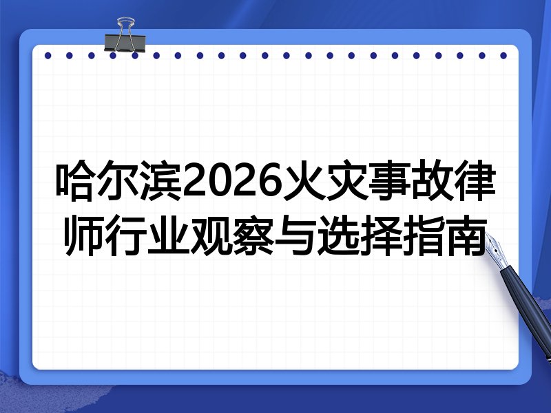 哈尔滨2026火灾事故律师行业观察与选择指南