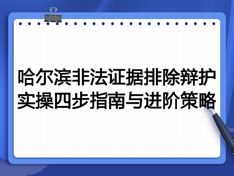 哈尔滨非法证据排除辩护实操四步指南与进阶策略