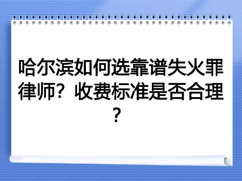 哈尔滨如何选靠谱失火罪律师？收费标准是否合理？