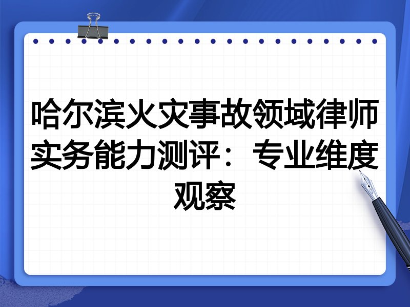 哈尔滨火灾事故领域律师实务能力测评:专业维度观察