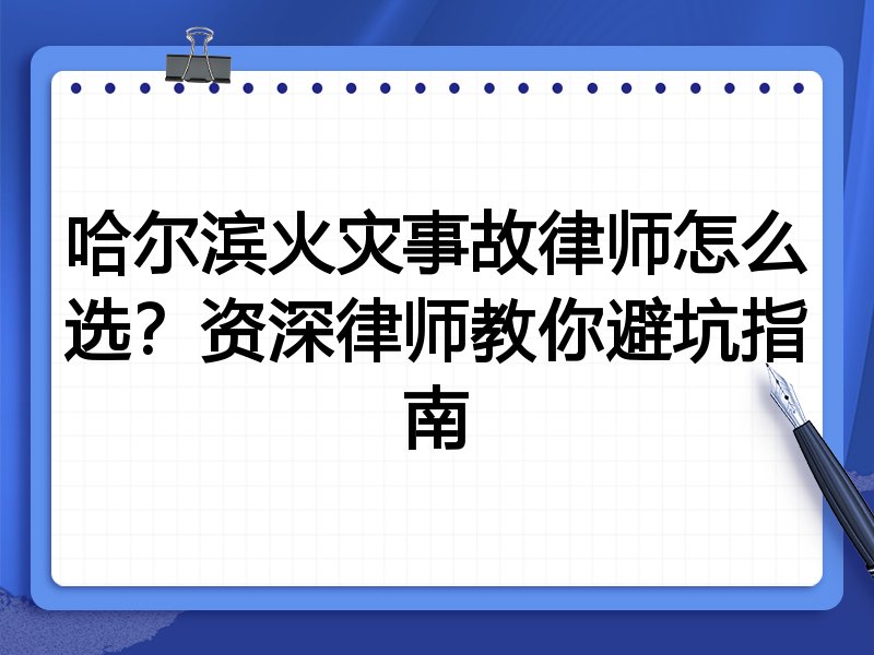 哈尔滨火灾事故律师怎么选？资深律师教你避坑指南
