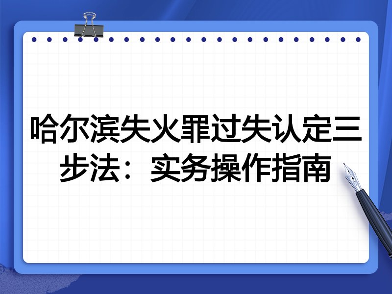 哈尔滨失火罪过失认定三步法：实务操作指南