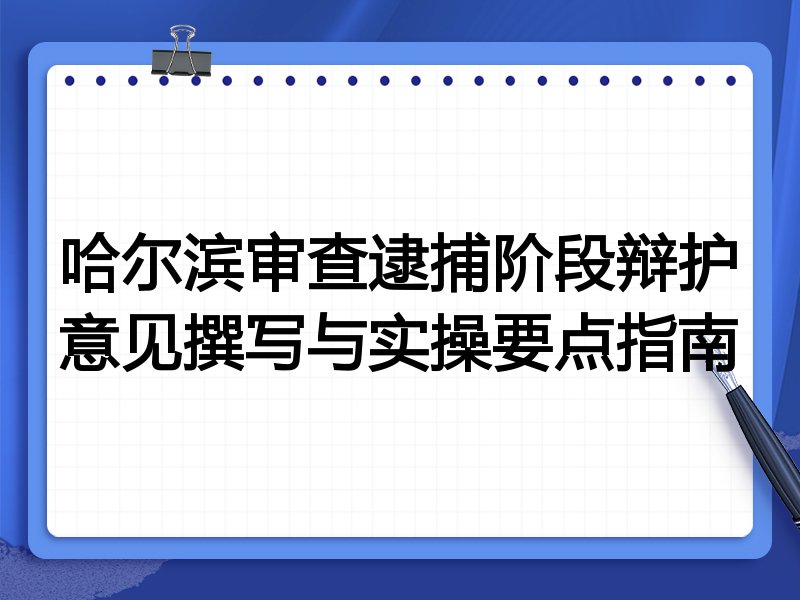 哈尔滨审查逮捕阶段辩护意见撰写与实操要点指南