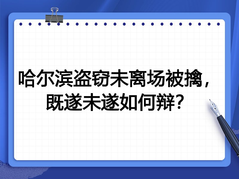 哈尔滨盗窃未离场被擒,既遂未遂如何辩?