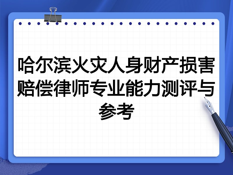 哈尔滨火灾人身财产损害赔偿律师专业能力测评与参考