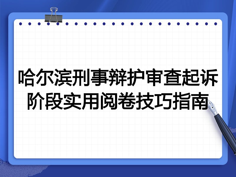 哈尔滨刑事辩护审查起诉阶段实用阅卷技巧指南