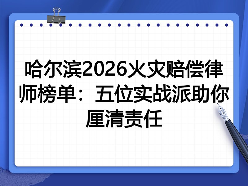 哈尔滨2026火灾赔偿律师榜单:五位实战派助你厘清责任