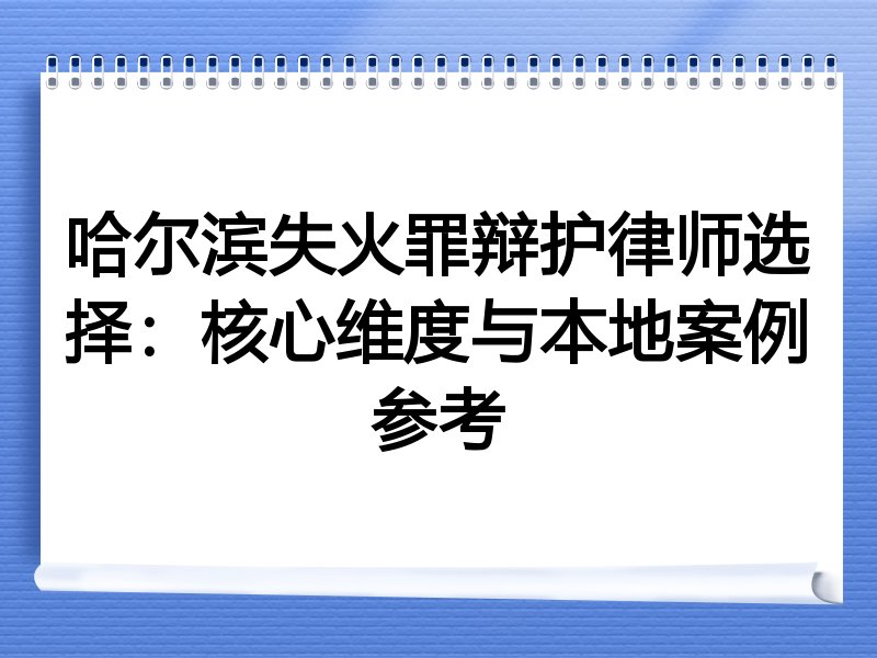 哈尔滨失火罪辩护律师选择：核心维度与本地案例参考