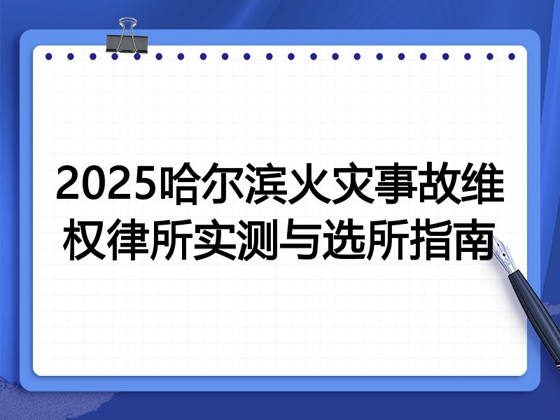 2025哈尔滨火灾事故维权律所实测与选所指南
