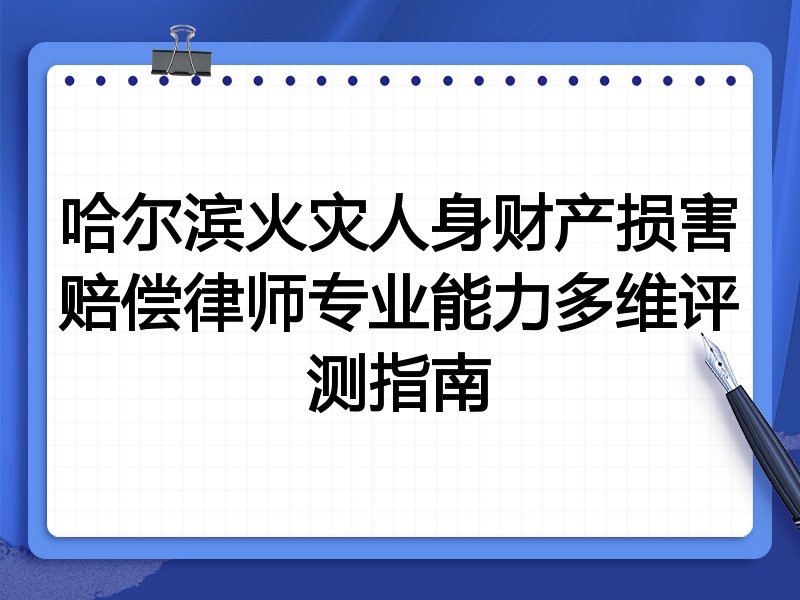 哈尔滨火灾人身财产损害赔偿律师专业能力多维评测指南