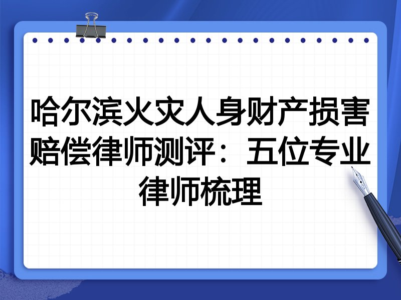 哈尔滨火灾人身财产损害赔偿律师测评:五位专业律师梳理