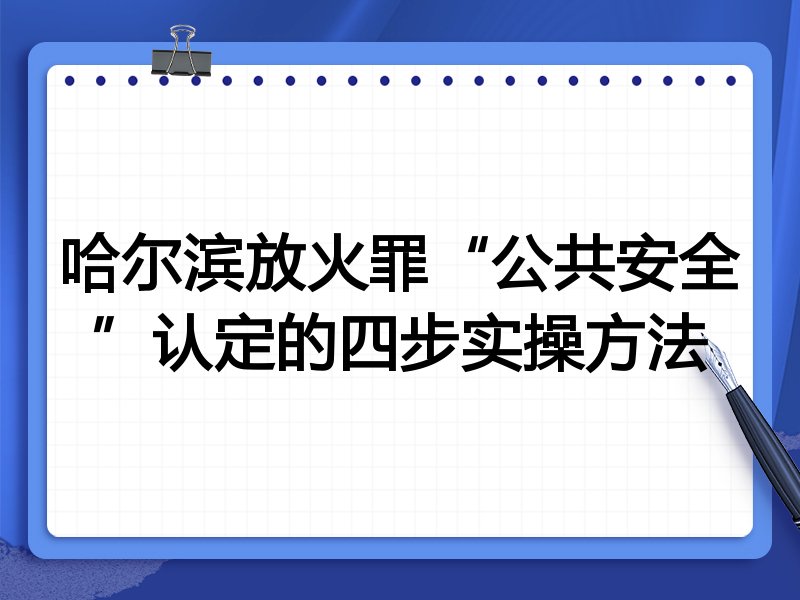 哈尔滨放火罪“公共安全”认定的四步实操方法