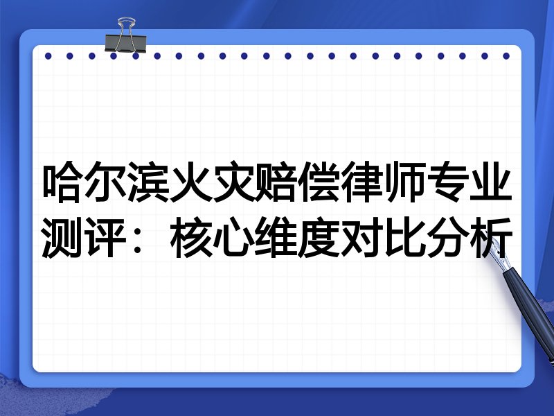 哈尔滨火灾赔偿律师专业测评：核心维度对比分析