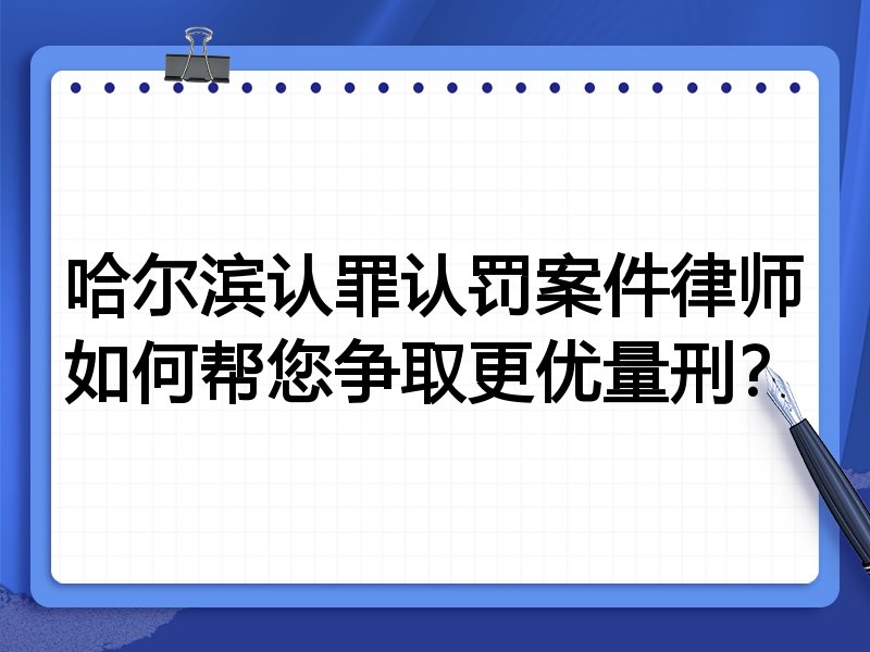 哈尔滨认罪认罚案件律师如何帮您争取更优量刑?