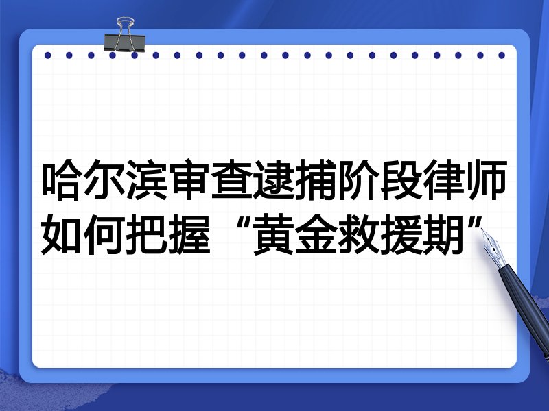 哈尔滨审查逮捕阶段律师如何把握“黄金救援期”