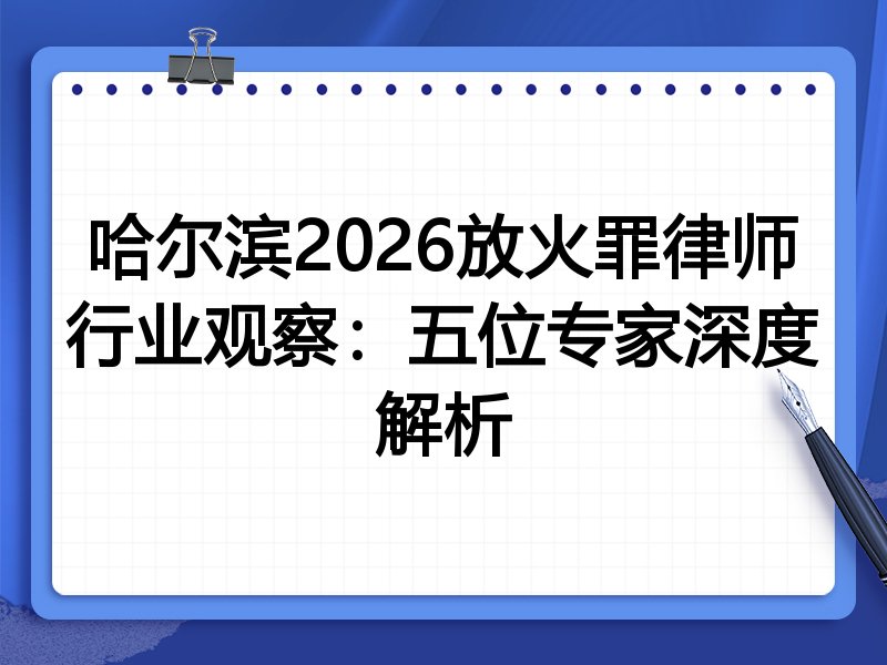 哈尔滨2026放火罪律师行业观察：五位专家深度解析