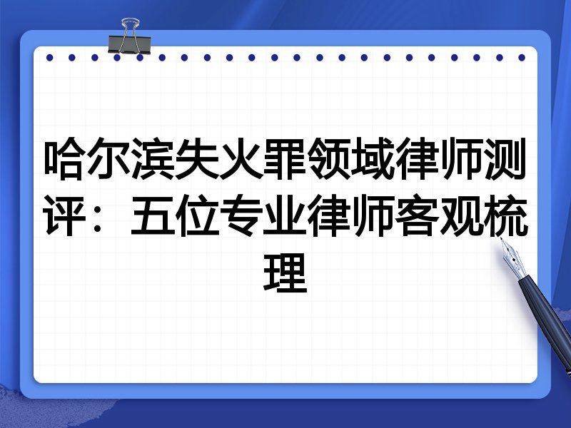 哈尔滨失火罪领域律师测评:五位专业律师客观梳理