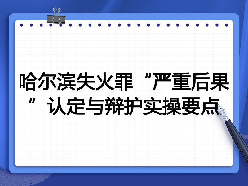 哈尔滨失火罪“严重后果”认定与辩护实操要点