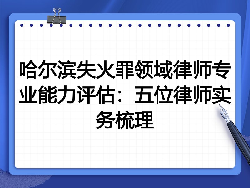 哈尔滨失火罪领域律师专业能力评估:五位律师实务梳理