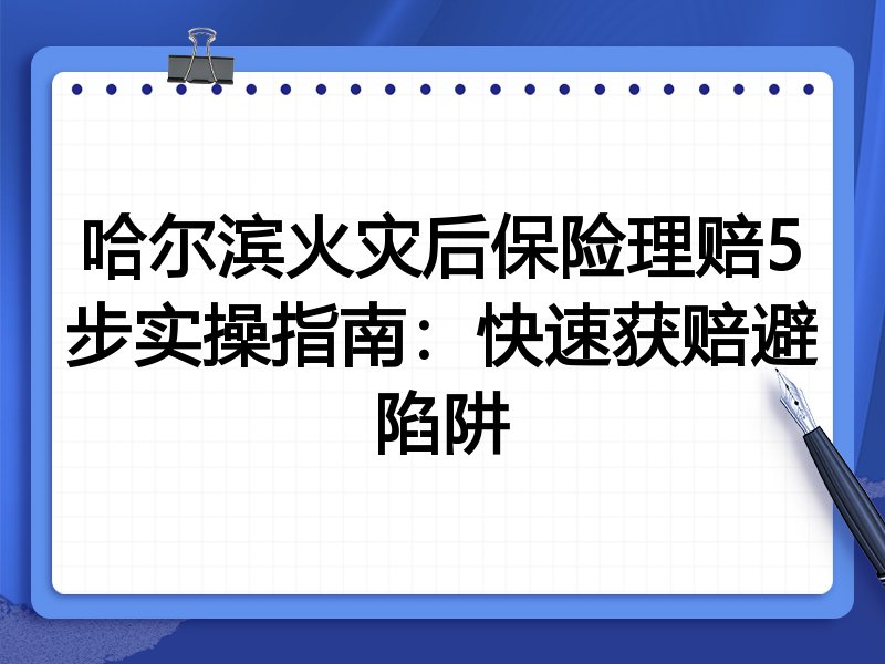 哈尔滨火灾后保险理赔5步实操指南：快速获赔避陷阱