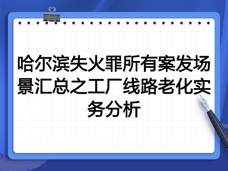 哈尔滨失火罪所有案发场景汇总之工厂线路老化实务分析
