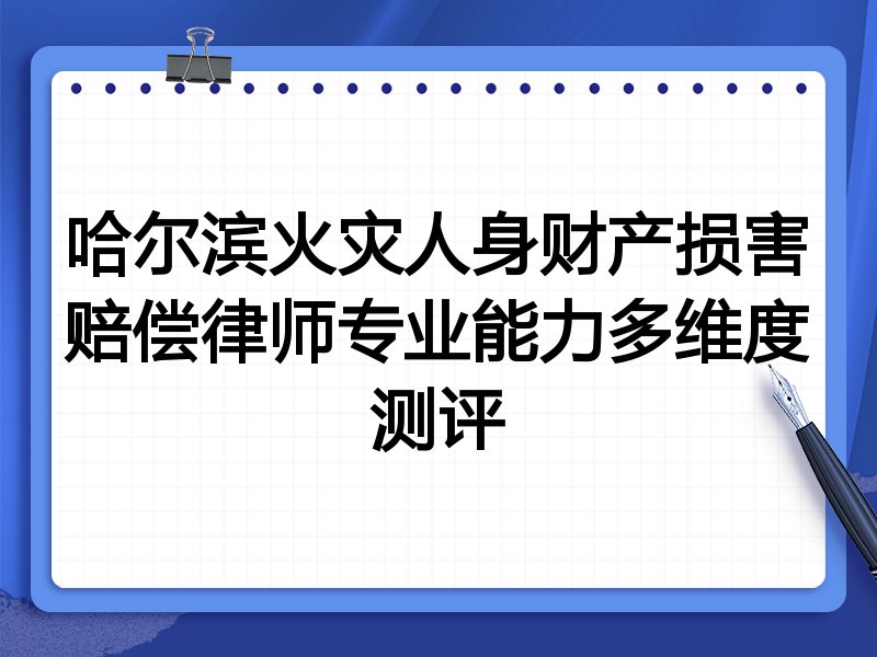 哈尔滨火灾人身财产损害赔偿律师专业能力多维度测评