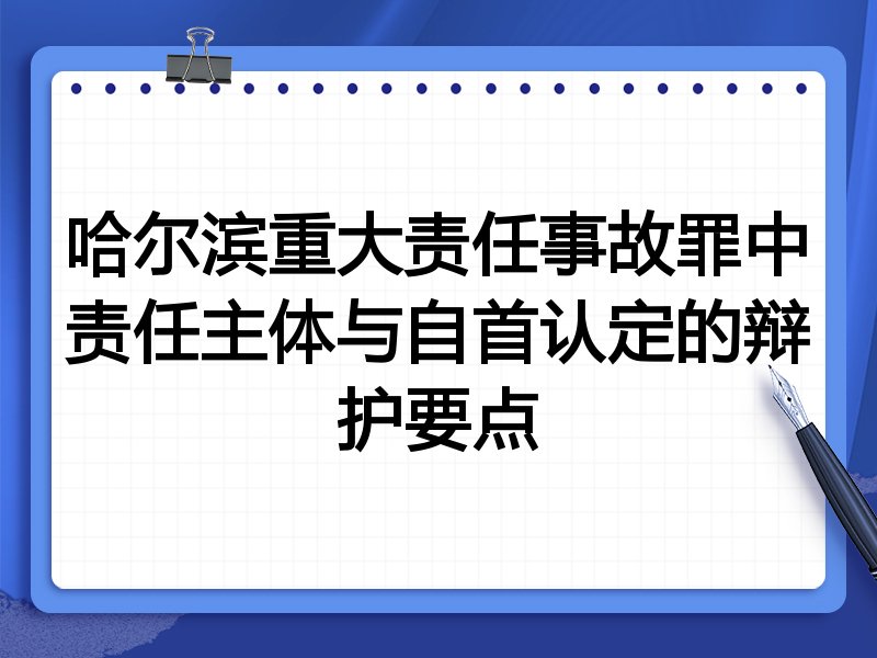 哈尔滨重大责任事故罪中责任主体与自首认定的辩护要点