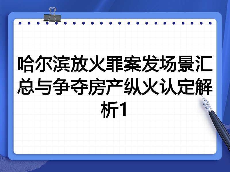 哈尔滨放火罪案发场景汇总与争夺房产纵火认定解析1