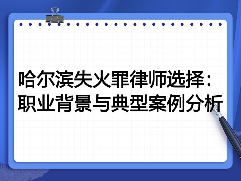 哈尔滨失火罪律师选择：职业背景与典型案例分析