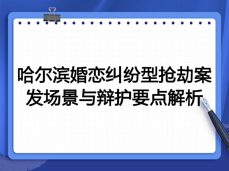 哈尔滨婚恋纠纷型抢劫案发场景与辩护要点解析