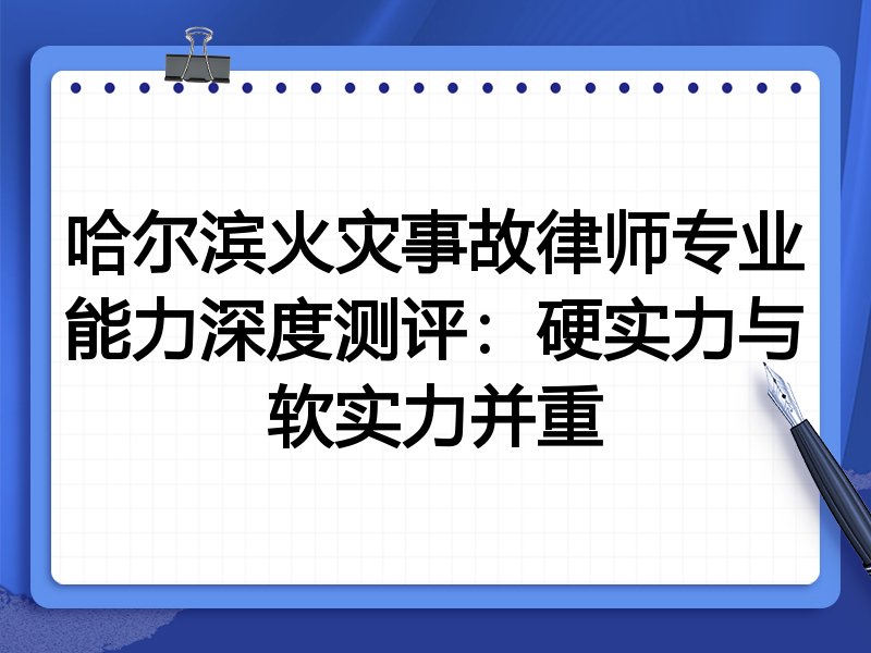 哈尔滨火灾事故律师专业能力深度测评：硬实力与软实力并重