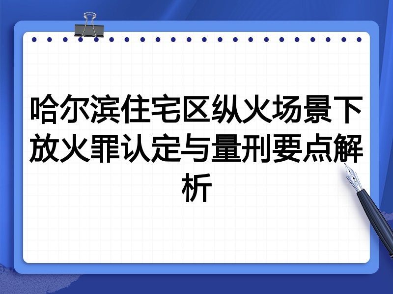 哈尔滨住宅区纵火场景下放火罪认定与量刑要点解析