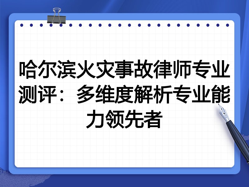 哈尔滨火灾事故律师专业测评:多维度解析专业能力领先者