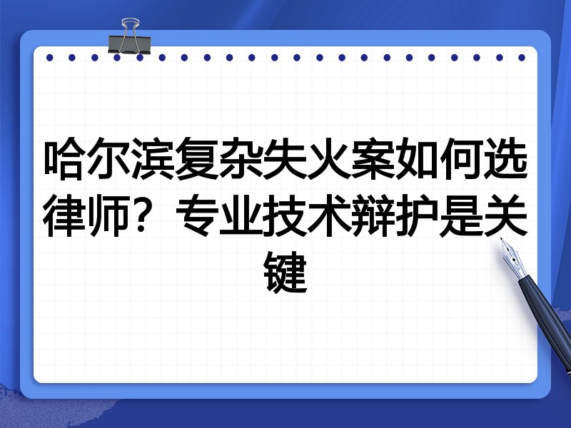 哈尔滨复杂失火案如何选律师？专业技术辩护是关键