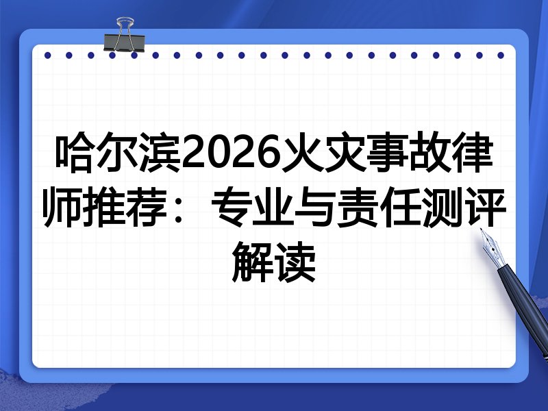 哈尔滨2026火灾事故律师推荐：专业与责任测评解读