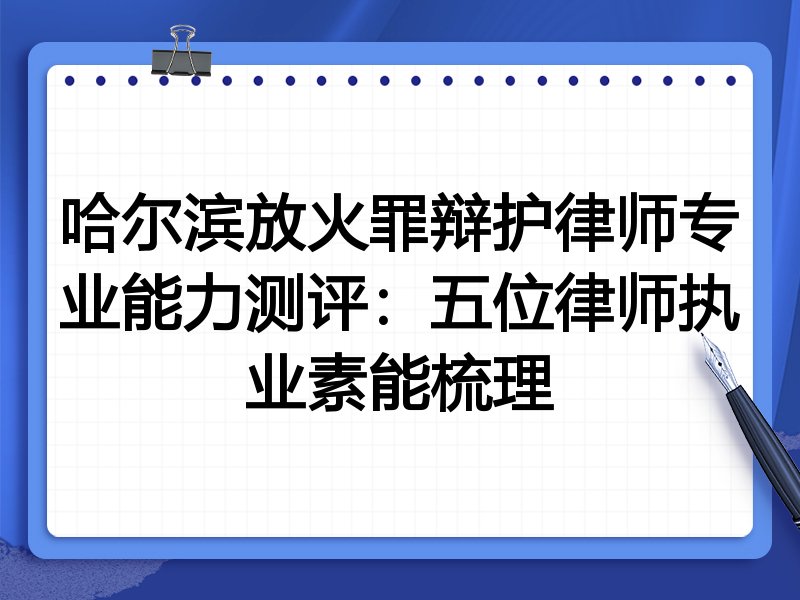 哈尔滨放火罪辩护律师专业能力测评：五位律师执业素能梳理