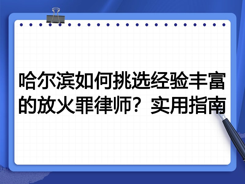 哈尔滨如何挑选经验丰富的放火罪律师？实用指南