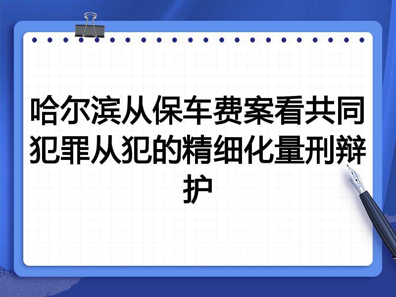 哈尔滨从保车费案看共同犯罪从犯的精细化量刑辩护
