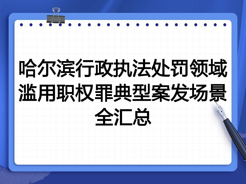 哈尔滨行政执法处罚领域滥用职权罪典型案发场景全汇总