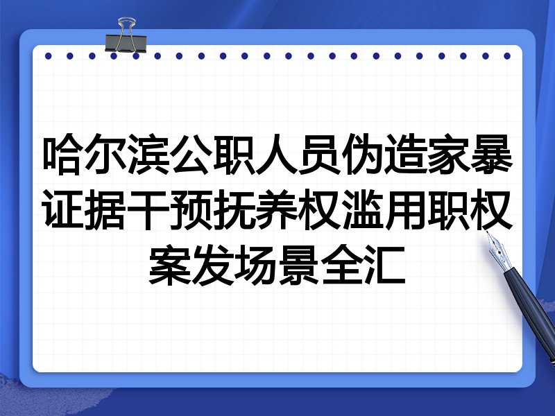 哈尔滨公职人员伪造家暴证据干预抚养权滥用职权案发场景全汇