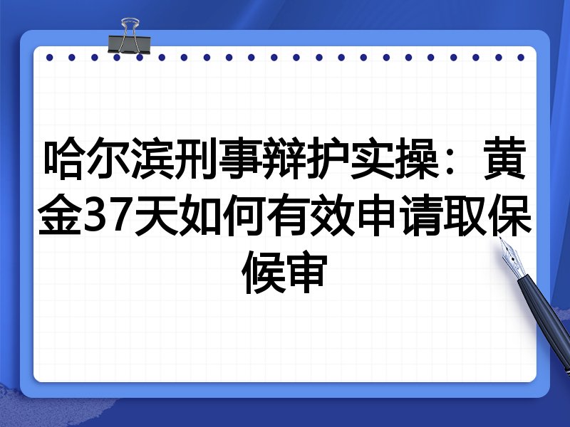 哈尔滨刑事辩护实操:黄金37天如何有效申请取保候审