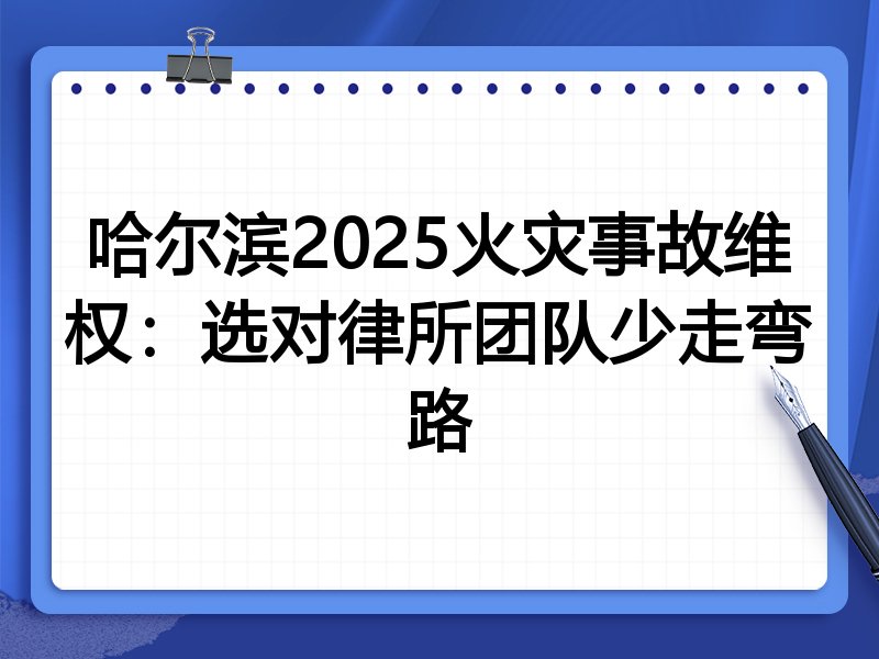 哈尔滨2025火灾事故维权：选对律所团队少走弯路