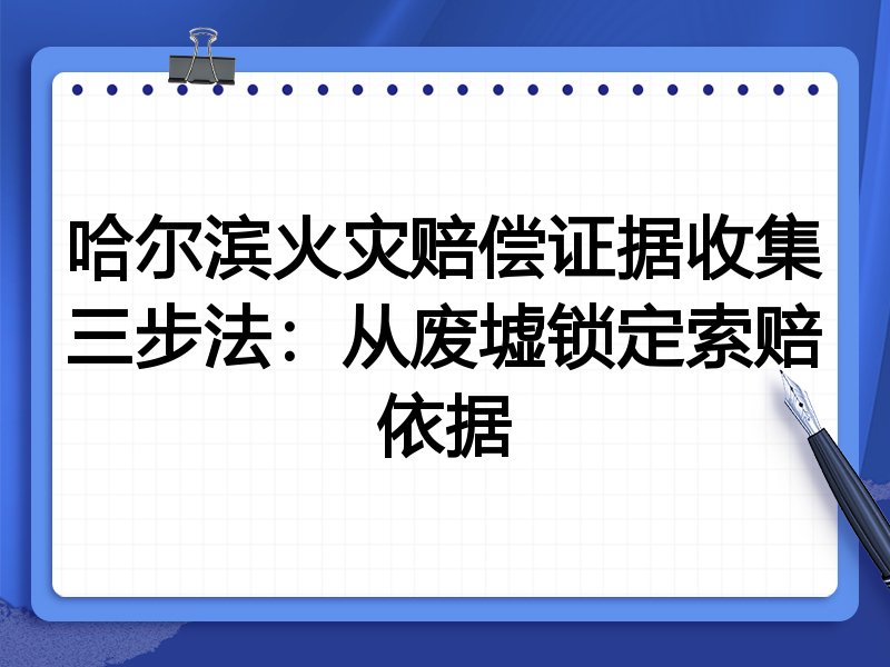 哈尔滨火灾赔偿证据收集三步法：从废墟锁定索赔依据