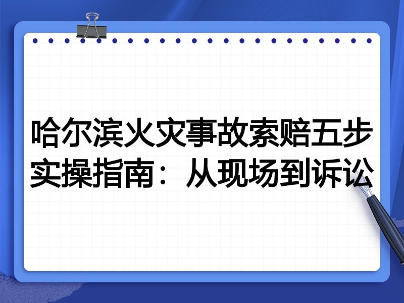 哈尔滨火灾事故索赔五步实操指南：从现场到诉讼