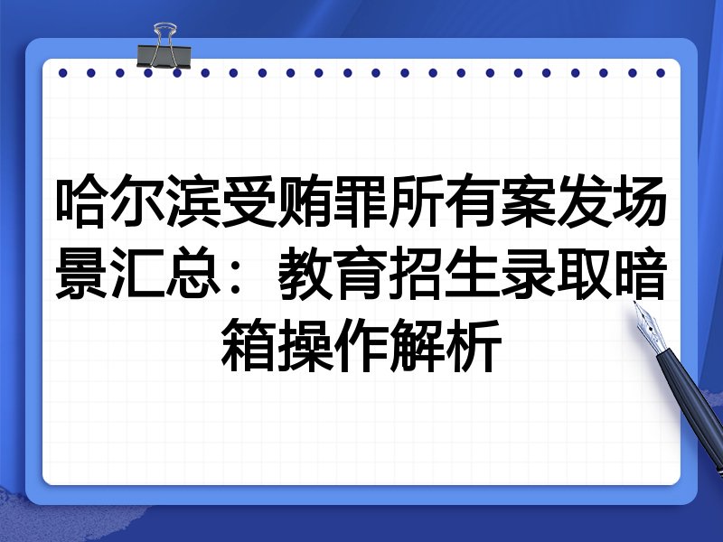 哈尔滨受贿罪所有案发场景汇总:教育招生录取暗箱操作解析