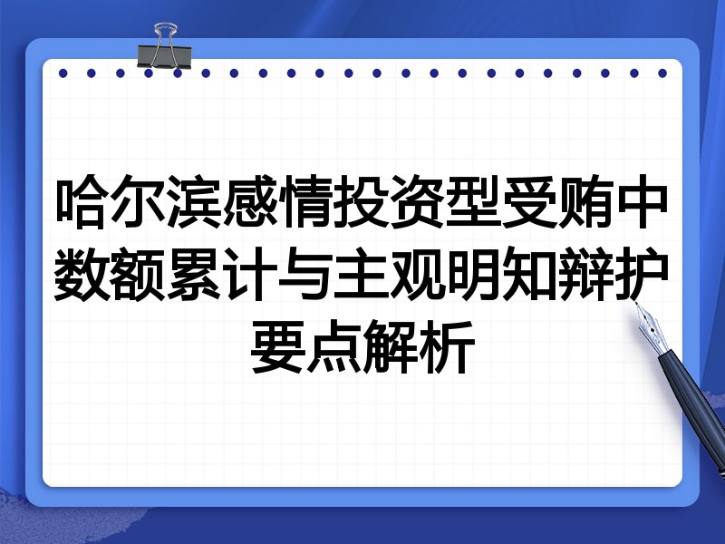哈尔滨感情投资型受贿中数额累计与主观明知辩护要点解析
