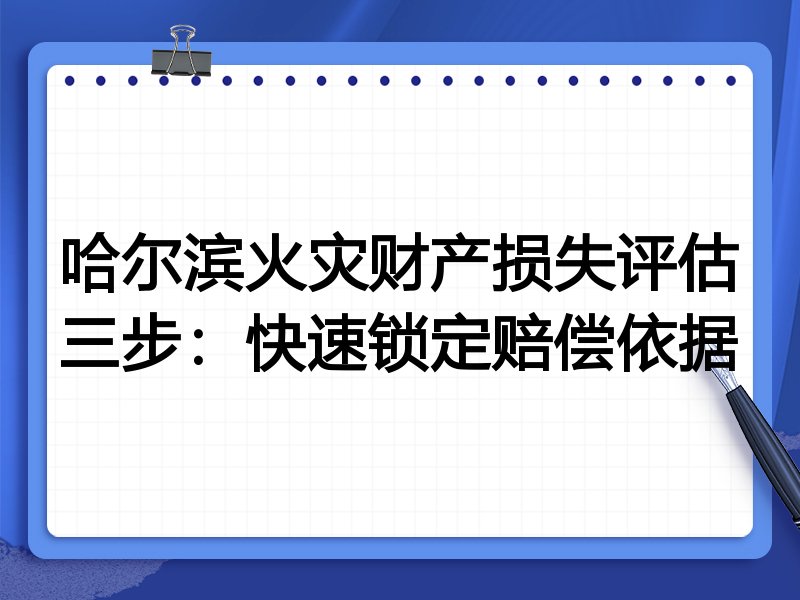 哈尔滨火灾财产损失评估三步：快速锁定赔偿依据